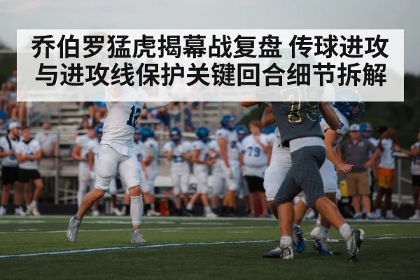 乔伯罗猛虎揭幕战复盘 传球进攻与进攻线保护关键回合细节拆解