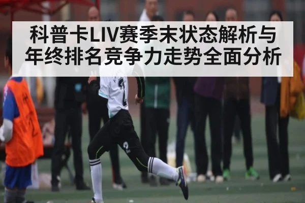 科普卡LIV赛季末状态解析与年终排名竞争力走势全面分析（kaiyun）