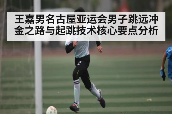 王嘉男名古屋亚运会男子跳远冲金之路与起跳技术核心要点分析（kaiyun）