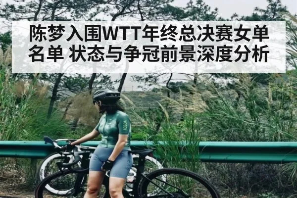 陈梦入围WTT年终总决赛女单名单 状态与争冠前景深度分析（kaiyun）