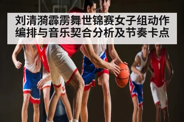 刘清漪霹雳舞世锦赛女子组动作编排与音乐契合分析及节奏卡点（kaiyun）