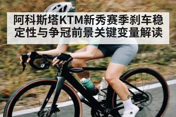 阿科斯塔KTM新秀赛季刹车稳定性与争冠前景关键变量解读