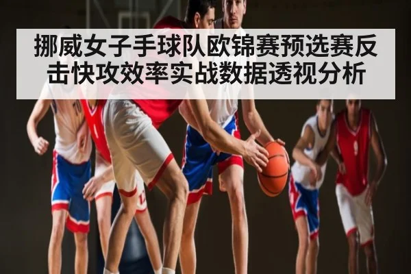 挪威女子手球队欧锦赛预选赛反击快攻效率实战数据透视分析（kaiyun）