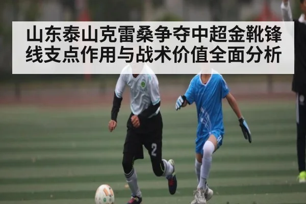 山东泰山克雷桑争夺中超金靴锋线支点作用与战术价值全面分析（kaiyun）