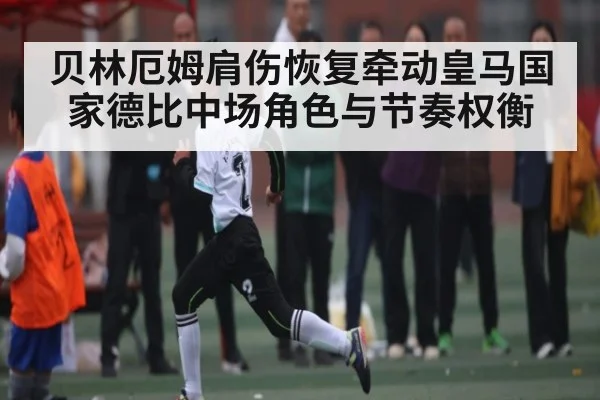 贝林厄姆肩伤恢复牵动皇马国家德比中场角色与节奏权衡 - kaiyun