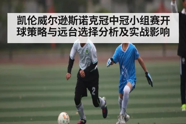 凯伦威尔逊斯诺克冠中冠小组赛开球策略与远台选择分析及实战影响（kaiyun）